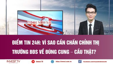 Điểm tin 24h: Vì sao cần chấn chỉnh thị trường BĐS về đúng cung – cầu thật?