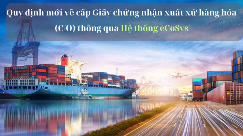 Quy định mới về cấp Giấy chứng nhận xuất xứ hàng hóa (C/O) thông qua Hệ thống eCoSys